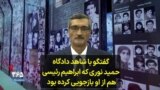 گفتگو با اکبر صمدی، شاهد دادگاه حمید نوری که ابراهیم رئیسی هم از او بازجویی کرده بود